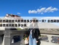 去西藏旅游大概费用多少钱啊一天？去西藏旅游费用大概是多少钱