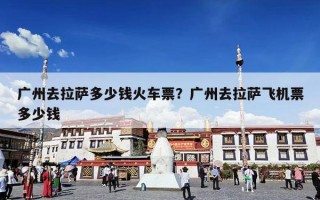 广州去拉萨多少钱火车票？广州去拉萨飞机票多少钱