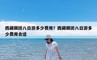 西藏跟团八日游多少费用？西藏跟团八日游多少费用合适