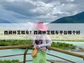 西藏林芝租车？西藏林芝租车平台哪个好
