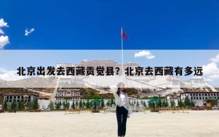 北京出发去西藏贡觉县？北京去西藏有多远