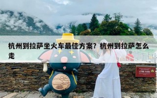 杭州到拉萨坐火车最佳方案？杭州到拉萨怎么走