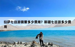 拉萨七日游需要多少费用？新疆七日游多少费用