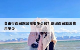 自由行西藏跟团需要多少钱？跟团西藏旅游费用多少