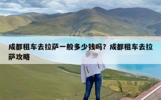 成都租车去拉萨一般多少钱吗？成都租车去拉萨攻略
