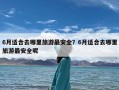 6月适合去哪里旅游最安全？6月适合去哪里旅游最安全呢