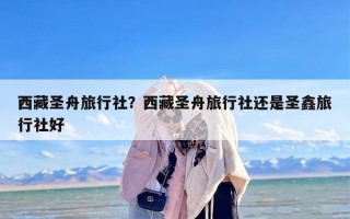 西藏圣舟旅行社？西藏圣舟旅行社还是圣鑫旅行社好