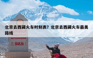 北京去西藏火车时刻表？北京去西藏火车最美路线