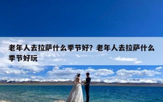 老年人去拉萨什么季节好？老年人去拉萨什么季节好玩