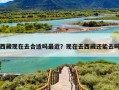 西藏现在去合适吗最近？现在去西藏还能去吗
