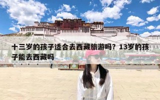 十三岁的孩子适合去西藏旅游吗？13岁的孩子能去西藏吗