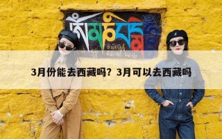 3月份能去西藏吗？3月可以去西藏吗