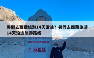 暑假去西藏旅游14天沿途？暑假去西藏旅游14天沿途旅游路线