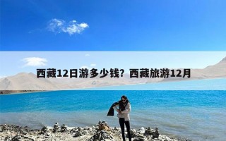 西藏12日游多少钱？西藏旅游12月