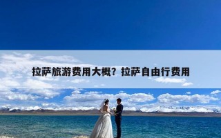 拉萨旅游费用大概？拉萨自由行费用