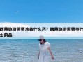 西藏旅游需要准备什么药？西藏旅游需要带什么药品