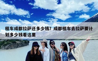 租车成都拉萨还多少钱？成都租车去拉萨要计划多少钱看这里