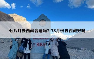七八月去西藏合适吗？78月份去西藏好吗