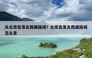 从北京出发去西藏路线？北京出发去西藏路线怎么走