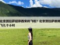 北京到拉萨经停西安的飞机？北京到拉萨航班飞几个小时