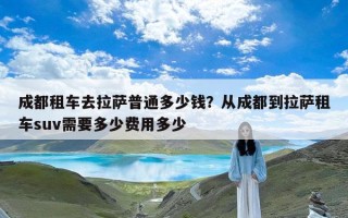 成都租车去拉萨普通多少钱？从成都到拉萨租车suv需要多少费用多少