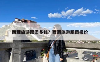 西藏旅游跟团多钱？西藏旅游跟团报价