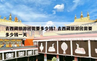 去西藏旅游团需要多少钱？去西藏旅游团需要多少钱一天