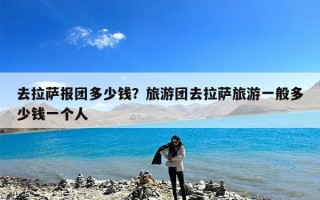 去拉萨报团多少钱？旅游团去拉萨旅游一般多少钱一个人