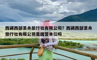 西藏西部圣舟旅行社有限公司？西藏西部圣舟旅行社有限公司是国营单位吗