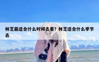 林芝最适合什么时候去看？林芝适合什么季节去