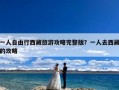 一人自由行西藏旅游攻略完整版？一人去西藏的攻略