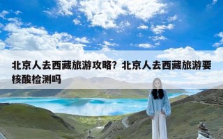 北京人去西藏旅游攻略？北京人去西藏旅游要核酸检测吗