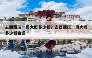 去西藏玩一周大概多少钱？去西藏玩一周大概多少钱合适