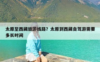 太原至西藏旅游线路？太原到西藏自驾游需要多长时间