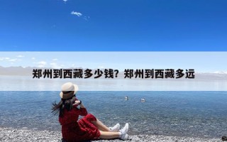 郑州到西藏多少钱？郑州到西藏多远