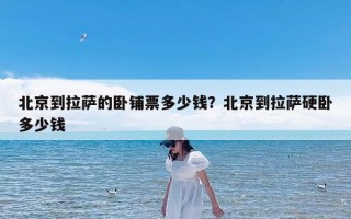 北京到拉萨的卧铺票多少钱？北京到拉萨硬卧多少钱