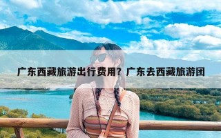 广东西藏旅游出行费用？广东去西藏旅游团