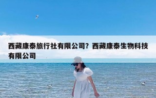 西藏康泰旅行社有限公司？西藏康泰生物科技有限公司