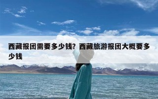 西藏报团需要多少钱？西藏旅游报团大概要多少钱