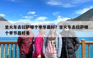 坐火车去拉萨哪个季节最好？坐火车去拉萨哪个季节最好看