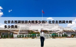 北京去西藏旅游大概多少钱？北京去西藏大概多少费用