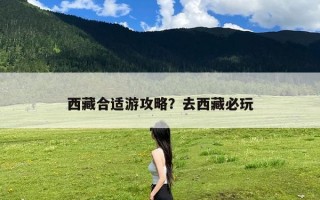 西藏合适游攻略？去西藏必玩