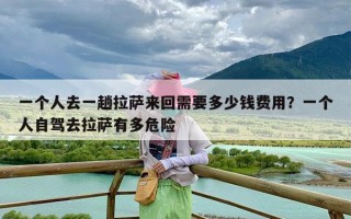 一个人去一趟拉萨来回需要多少钱费用？一个人自驾去拉萨有多危险