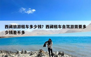 西藏旅游租车多少钱？西藏租车自驾游需要多少钱差不多