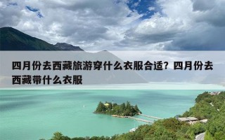四月份去西藏旅游穿什么衣服合适？四月份去西藏带什么衣服