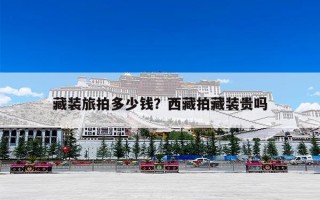 藏装旅拍多少钱？西藏拍藏装贵吗