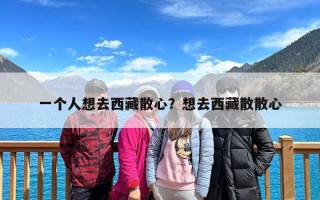 一个人想去西藏散心？想去西藏散散心