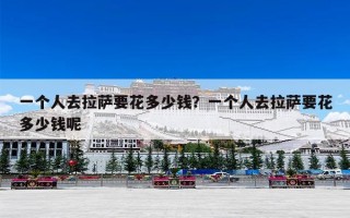 一个人去拉萨要花多少钱？一个人去拉萨要花多少钱呢