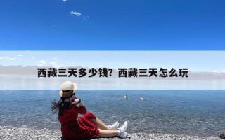 西藏三天多少钱？西藏三天怎么玩
