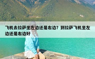 飞机去拉萨坐左边还是右边？到拉萨飞机坐左边还是右边好